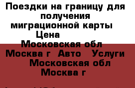 Поездки на границу для получения миграционной карты › Цена ­ 2 500 - Московская обл., Москва г. Авто » Услуги   . Московская обл.,Москва г.